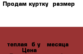 Продам куртку, размер 48-50, теплая, б/у 4 месяца › Цена ­ 2 000 - Владимирская обл., Меленковский р-н, Меленки г. Одежда, обувь и аксессуары » Женская одежда и обувь   . Владимирская обл.